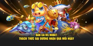 Bắn Cá H5 HUBET - Thách Thức Đại Dương Nhận Quà Mỗi Ngày