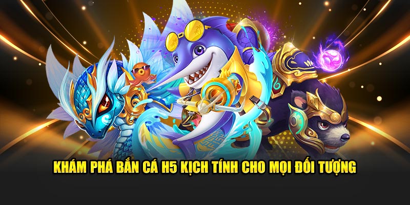 Khám phá bắn cá H5 kịch tính cho mọi đối tượng