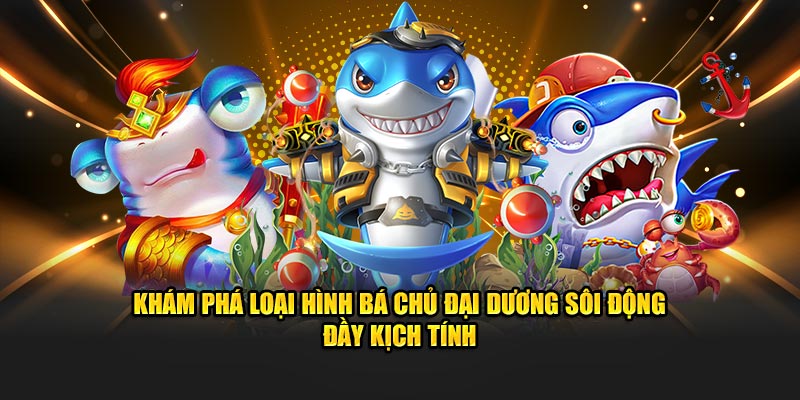 Khám phá loại hình Bá Chủ Đại Dương sôi động đầy kịch tính