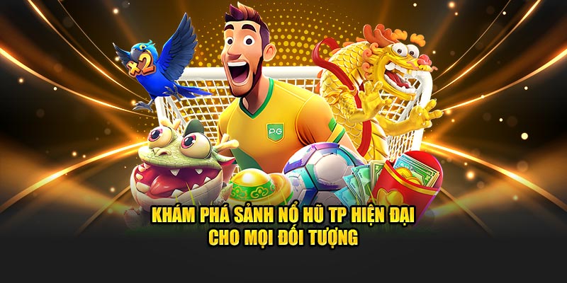 Khám phá sảnh nổ hũ TP hiện đại cho mọi đối tượng