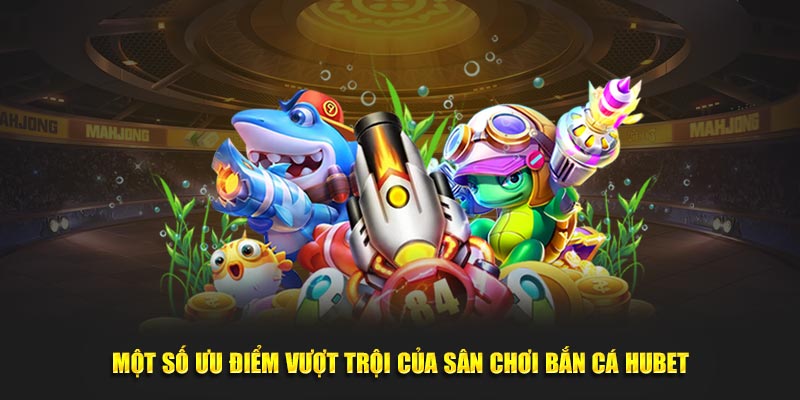 Một số ưu điểm vượt trội của sân chơi bắn cá HUBET
